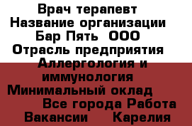Врач-терапевт › Название организации ­ Бар Пять, ООО › Отрасль предприятия ­ Аллергология и иммунология › Минимальный оклад ­ 150 000 - Все города Работа » Вакансии   . Карелия респ.